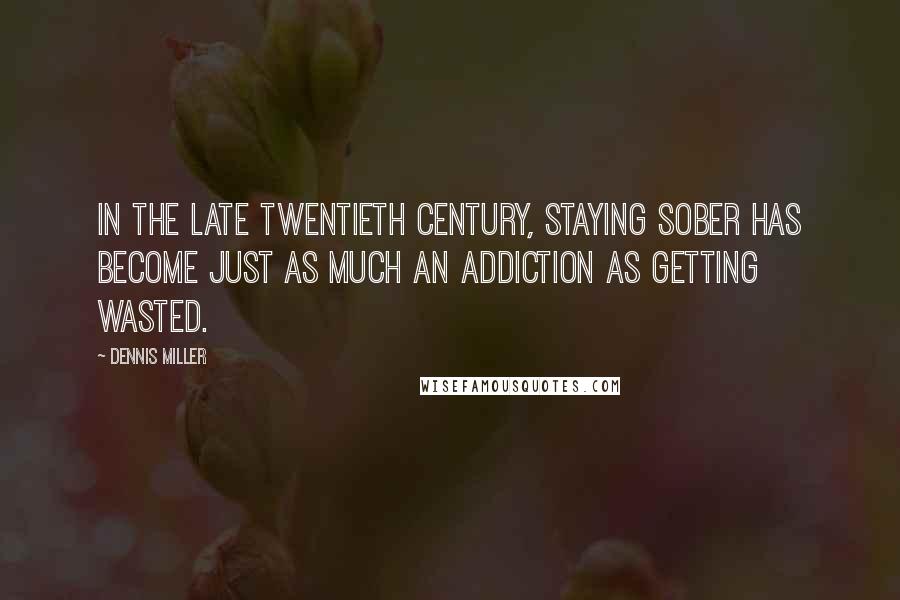 Dennis Miller Quotes: In the late twentieth century, staying sober has become just as much an addiction as getting wasted.