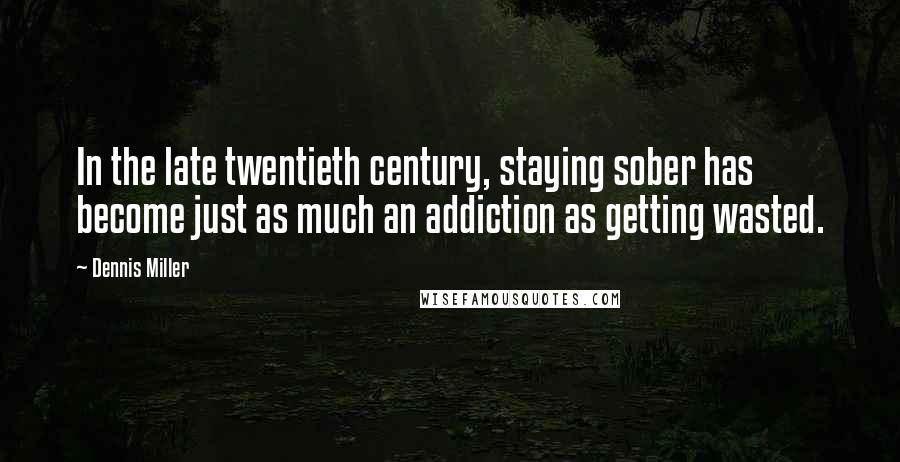 Dennis Miller Quotes: In the late twentieth century, staying sober has become just as much an addiction as getting wasted.