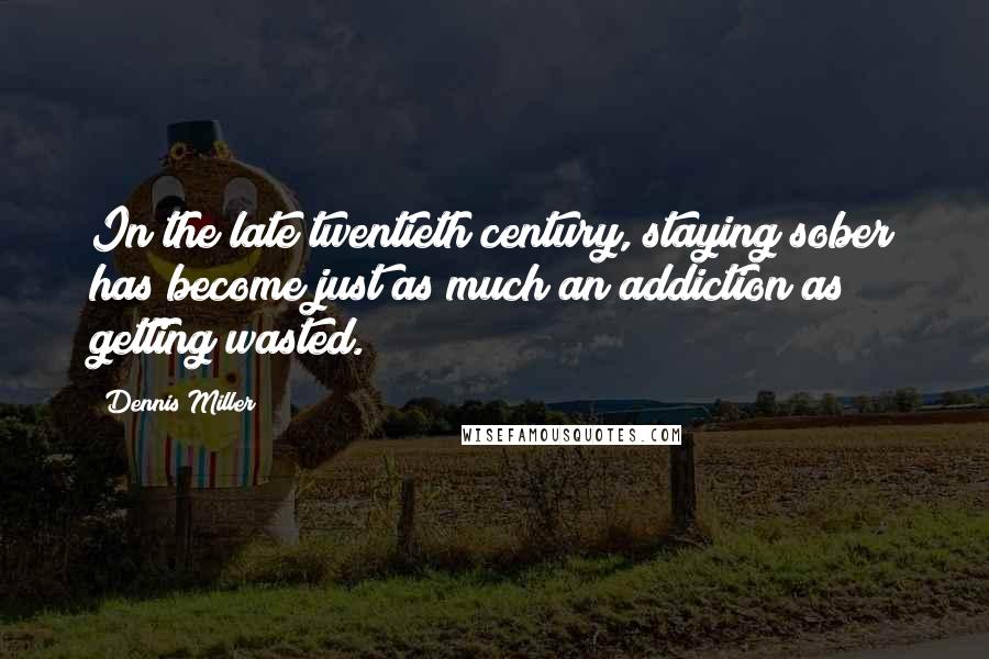 Dennis Miller Quotes: In the late twentieth century, staying sober has become just as much an addiction as getting wasted.