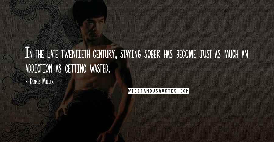 Dennis Miller Quotes: In the late twentieth century, staying sober has become just as much an addiction as getting wasted.