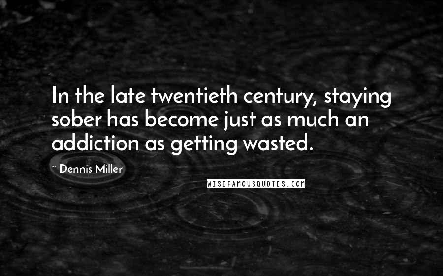Dennis Miller Quotes: In the late twentieth century, staying sober has become just as much an addiction as getting wasted.