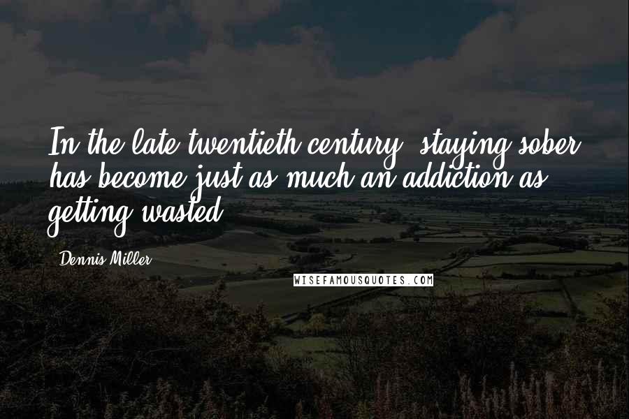 Dennis Miller Quotes: In the late twentieth century, staying sober has become just as much an addiction as getting wasted.