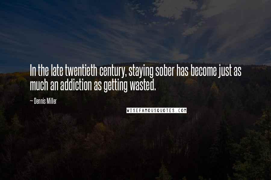 Dennis Miller Quotes: In the late twentieth century, staying sober has become just as much an addiction as getting wasted.