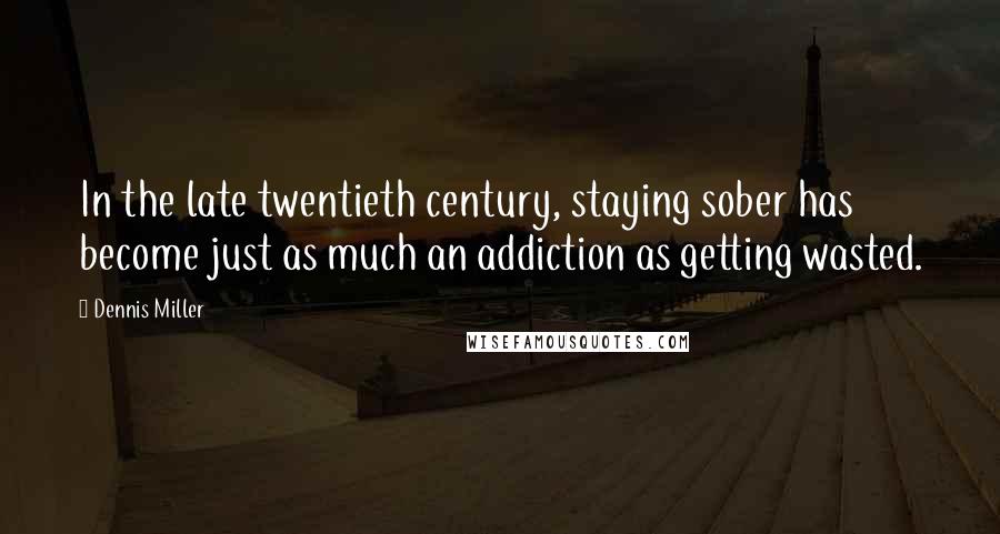 Dennis Miller Quotes: In the late twentieth century, staying sober has become just as much an addiction as getting wasted.