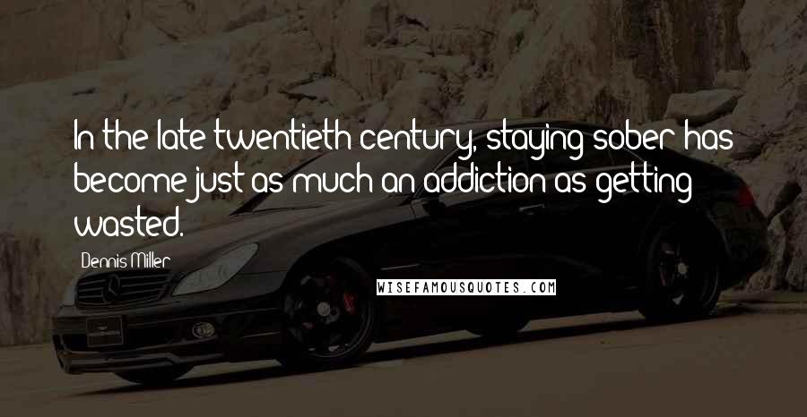 Dennis Miller Quotes: In the late twentieth century, staying sober has become just as much an addiction as getting wasted.