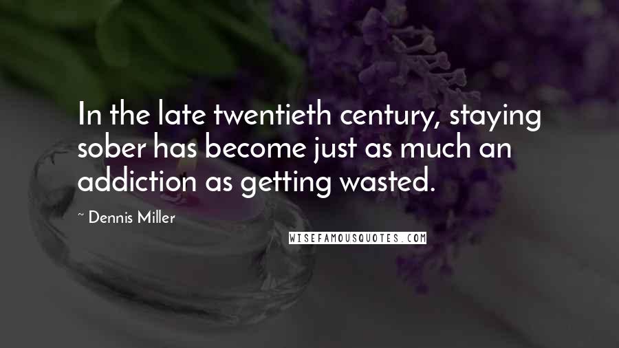 Dennis Miller Quotes: In the late twentieth century, staying sober has become just as much an addiction as getting wasted.