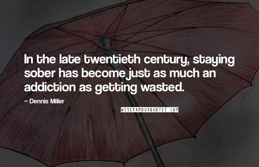 Dennis Miller Quotes: In the late twentieth century, staying sober has become just as much an addiction as getting wasted.