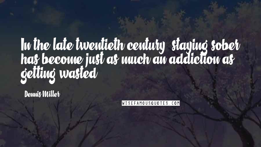 Dennis Miller Quotes: In the late twentieth century, staying sober has become just as much an addiction as getting wasted.