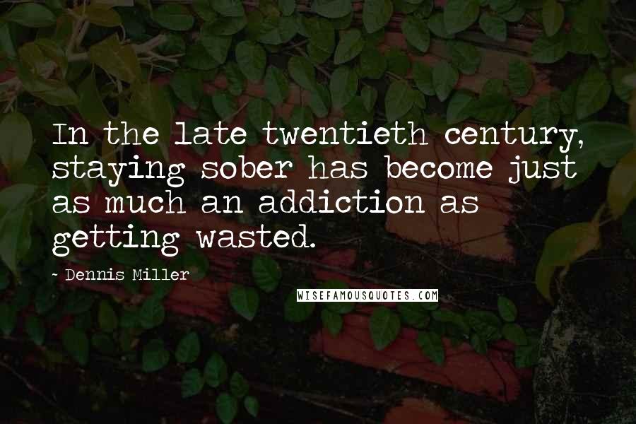 Dennis Miller Quotes: In the late twentieth century, staying sober has become just as much an addiction as getting wasted.