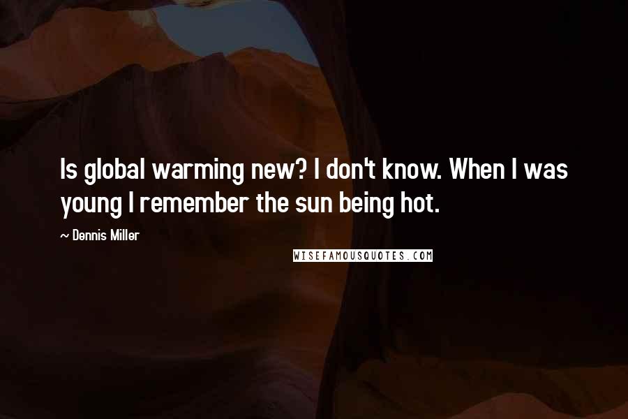 Dennis Miller Quotes: Is global warming new? I don't know. When I was young I remember the sun being hot.