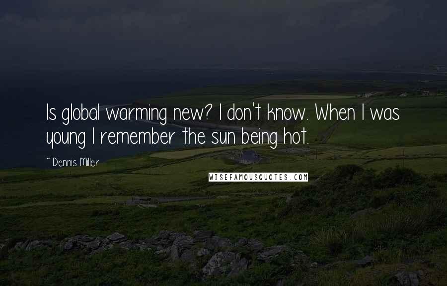 Dennis Miller Quotes: Is global warming new? I don't know. When I was young I remember the sun being hot.