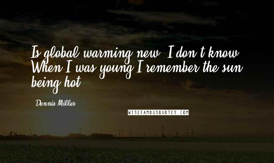 Dennis Miller Quotes: Is global warming new? I don't know. When I was young I remember the sun being hot.