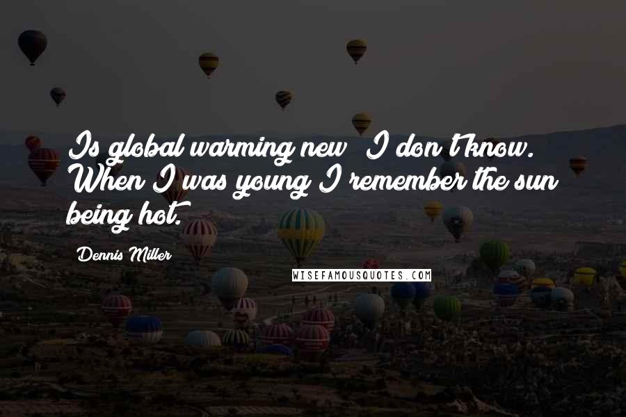 Dennis Miller Quotes: Is global warming new? I don't know. When I was young I remember the sun being hot.