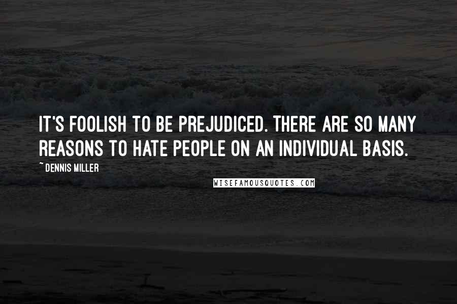 Dennis Miller Quotes: It's foolish to be prejudiced. There are so many reasons to hate people on an individual basis.