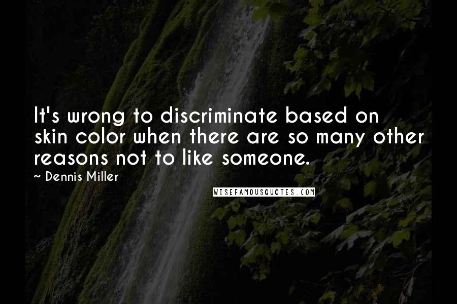 Dennis Miller Quotes: It's wrong to discriminate based on skin color when there are so many other reasons not to like someone.