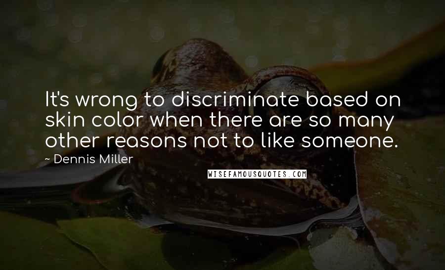 Dennis Miller Quotes: It's wrong to discriminate based on skin color when there are so many other reasons not to like someone.
