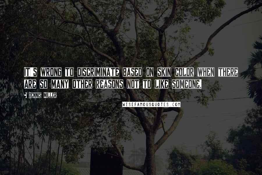 Dennis Miller Quotes: It's wrong to discriminate based on skin color when there are so many other reasons not to like someone.