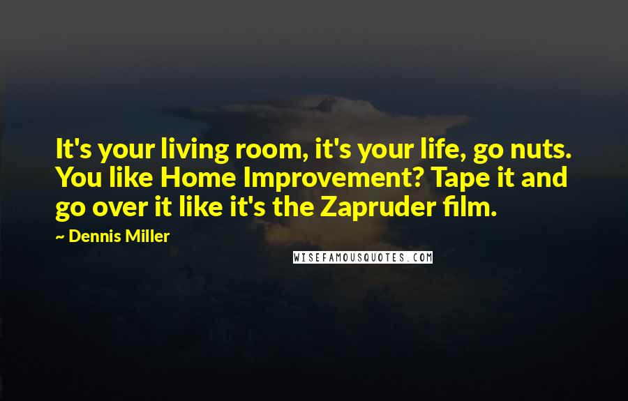 Dennis Miller Quotes: It's your living room, it's your life, go nuts. You like Home Improvement? Tape it and go over it like it's the Zapruder film.