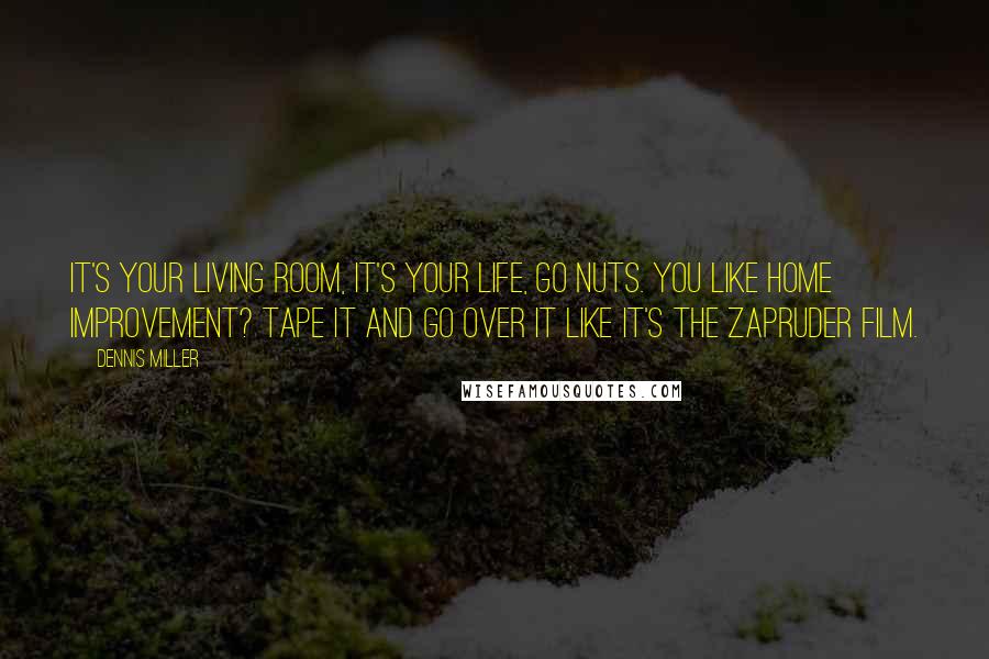 Dennis Miller Quotes: It's your living room, it's your life, go nuts. You like Home Improvement? Tape it and go over it like it's the Zapruder film.