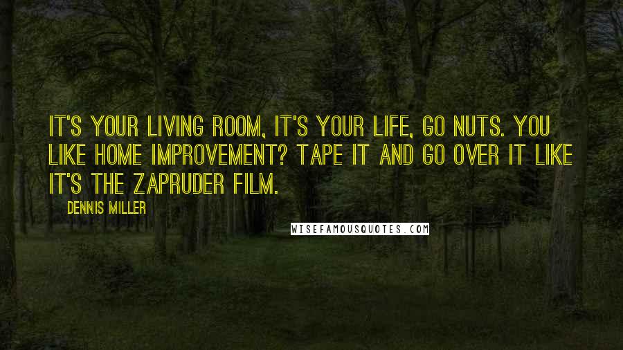 Dennis Miller Quotes: It's your living room, it's your life, go nuts. You like Home Improvement? Tape it and go over it like it's the Zapruder film.