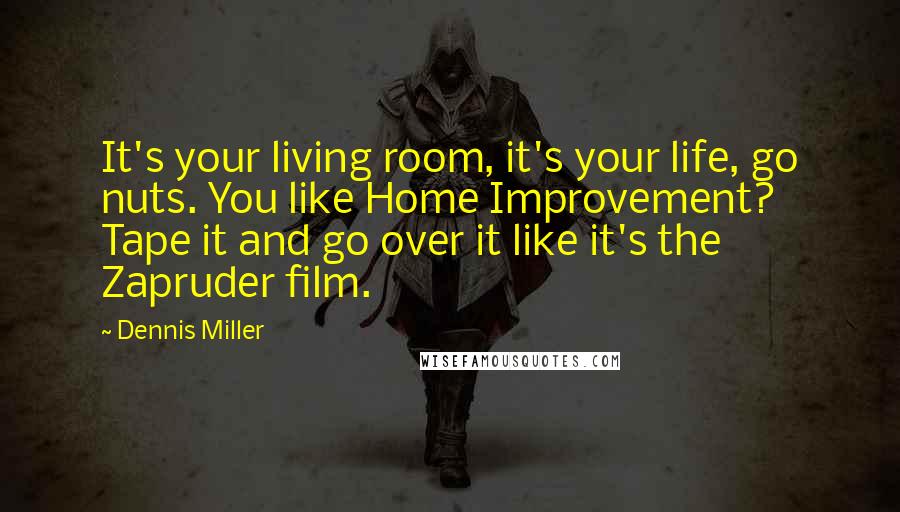 Dennis Miller Quotes: It's your living room, it's your life, go nuts. You like Home Improvement? Tape it and go over it like it's the Zapruder film.