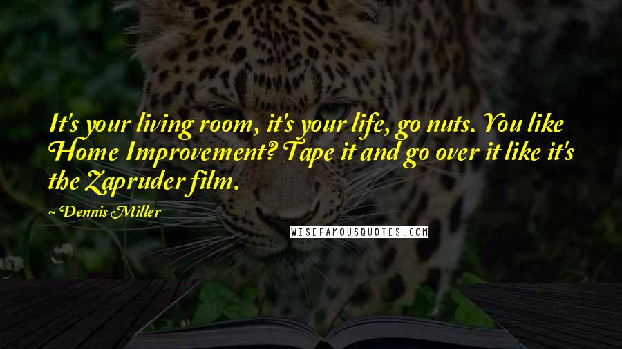 Dennis Miller Quotes: It's your living room, it's your life, go nuts. You like Home Improvement? Tape it and go over it like it's the Zapruder film.