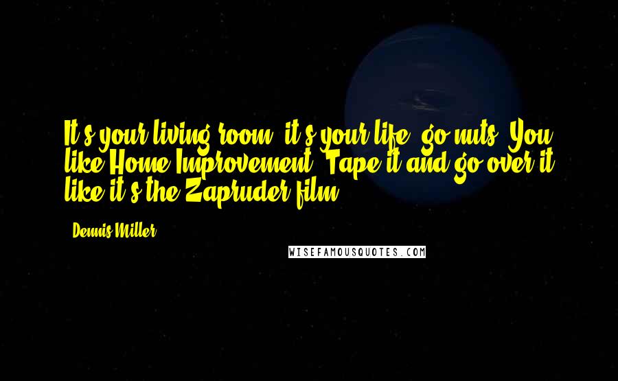 Dennis Miller Quotes: It's your living room, it's your life, go nuts. You like Home Improvement? Tape it and go over it like it's the Zapruder film.