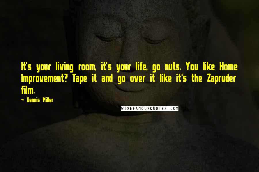 Dennis Miller Quotes: It's your living room, it's your life, go nuts. You like Home Improvement? Tape it and go over it like it's the Zapruder film.