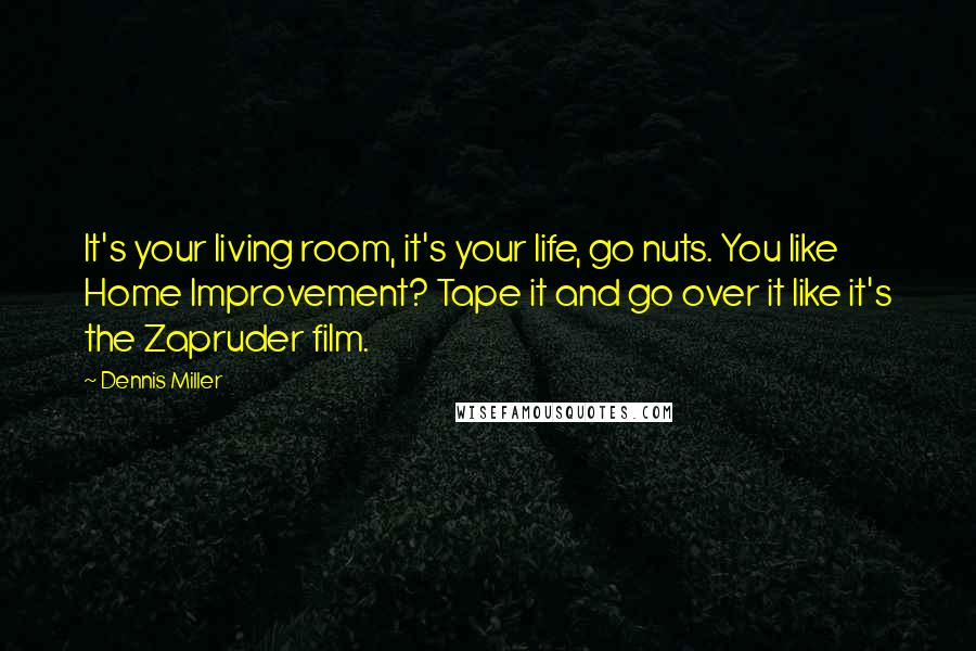 Dennis Miller Quotes: It's your living room, it's your life, go nuts. You like Home Improvement? Tape it and go over it like it's the Zapruder film.