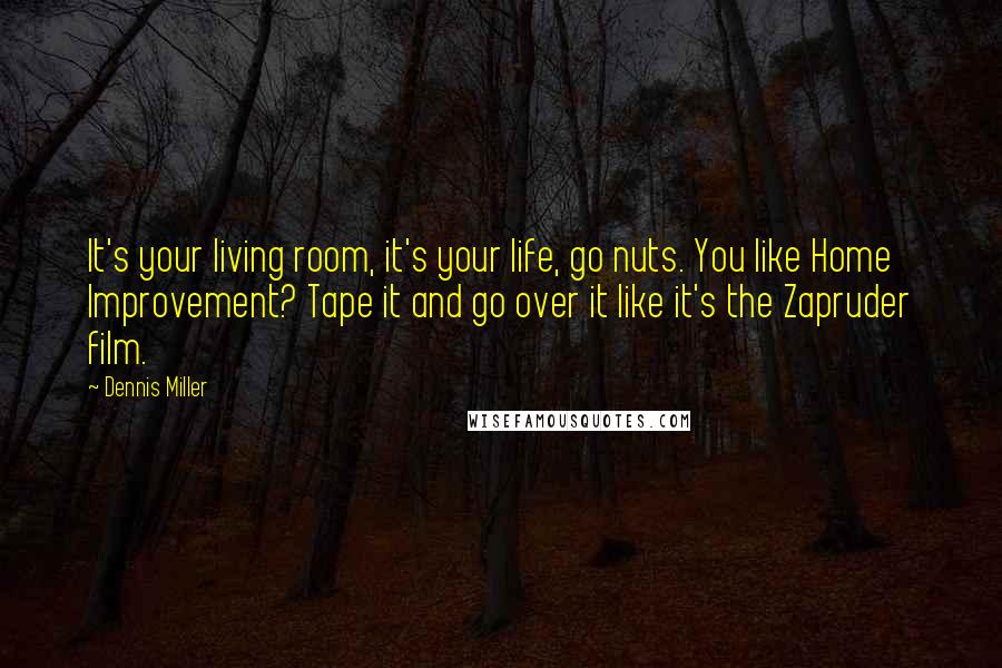 Dennis Miller Quotes: It's your living room, it's your life, go nuts. You like Home Improvement? Tape it and go over it like it's the Zapruder film.