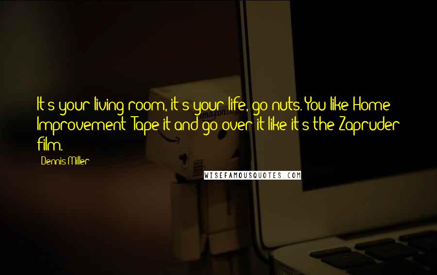 Dennis Miller Quotes: It's your living room, it's your life, go nuts. You like Home Improvement? Tape it and go over it like it's the Zapruder film.