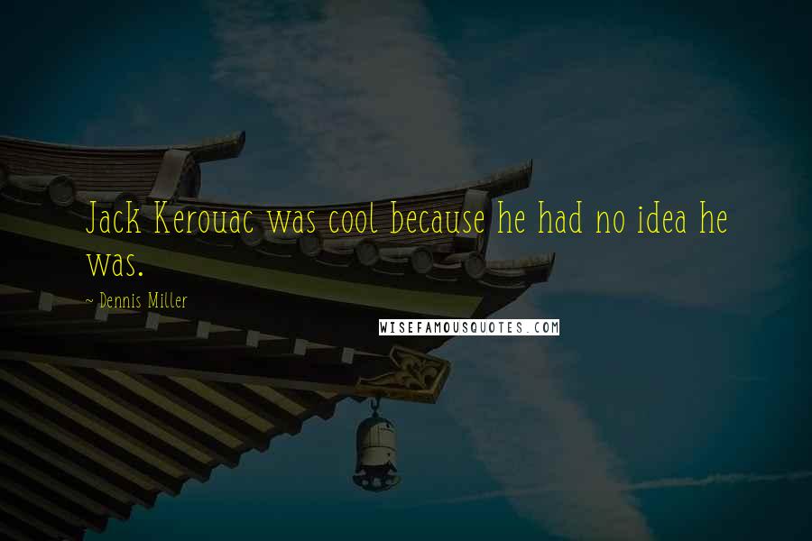 Dennis Miller Quotes: Jack Kerouac was cool because he had no idea he was.