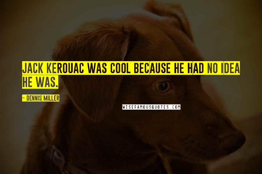 Dennis Miller Quotes: Jack Kerouac was cool because he had no idea he was.