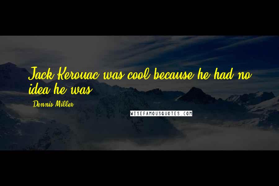 Dennis Miller Quotes: Jack Kerouac was cool because he had no idea he was.