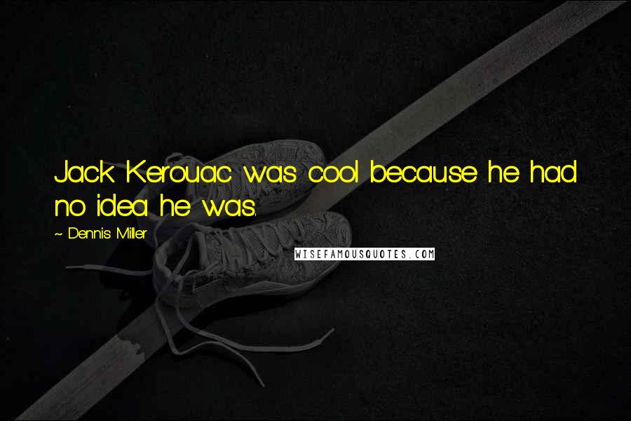 Dennis Miller Quotes: Jack Kerouac was cool because he had no idea he was.