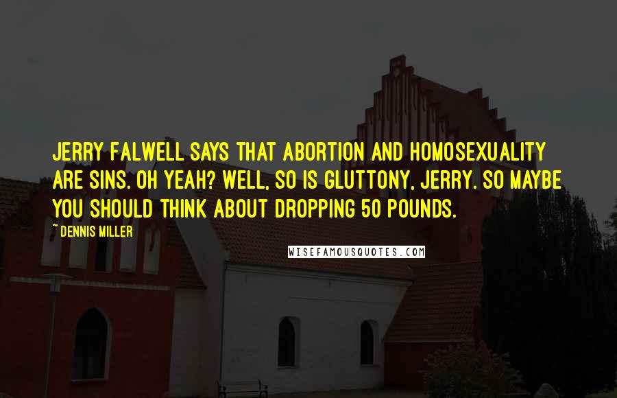 Dennis Miller Quotes: Jerry Falwell says that abortion and homosexuality are sins. Oh yeah? Well, so is gluttony, Jerry. So maybe you should think about dropping 50 pounds.