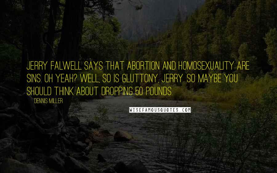 Dennis Miller Quotes: Jerry Falwell says that abortion and homosexuality are sins. Oh yeah? Well, so is gluttony, Jerry. So maybe you should think about dropping 50 pounds.