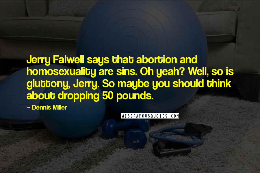 Dennis Miller Quotes: Jerry Falwell says that abortion and homosexuality are sins. Oh yeah? Well, so is gluttony, Jerry. So maybe you should think about dropping 50 pounds.