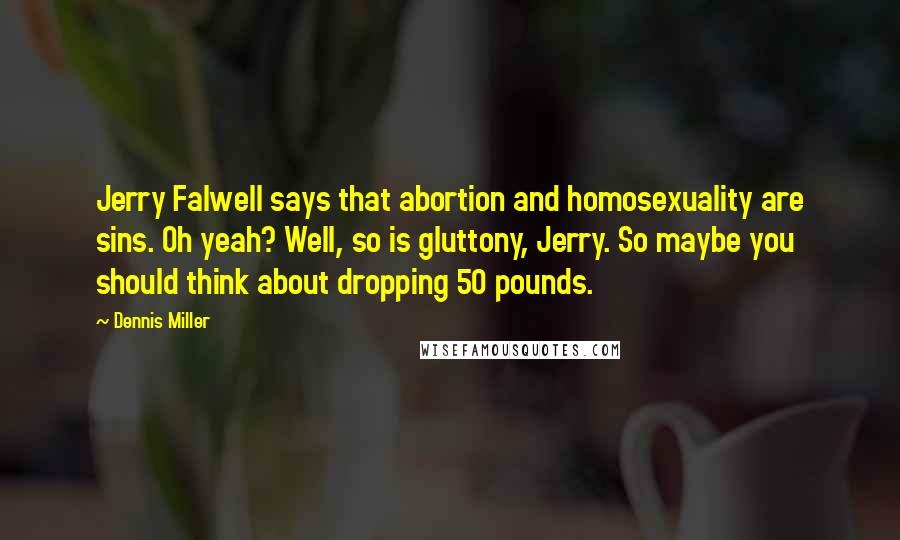 Dennis Miller Quotes: Jerry Falwell says that abortion and homosexuality are sins. Oh yeah? Well, so is gluttony, Jerry. So maybe you should think about dropping 50 pounds.