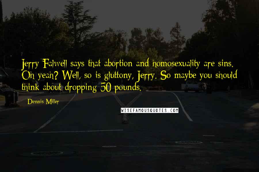 Dennis Miller Quotes: Jerry Falwell says that abortion and homosexuality are sins. Oh yeah? Well, so is gluttony, Jerry. So maybe you should think about dropping 50 pounds.