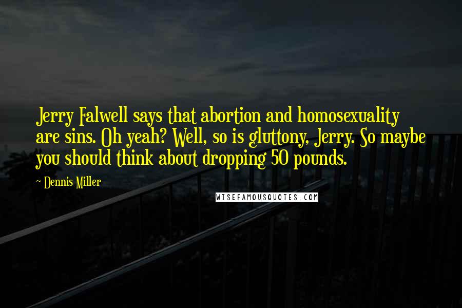 Dennis Miller Quotes: Jerry Falwell says that abortion and homosexuality are sins. Oh yeah? Well, so is gluttony, Jerry. So maybe you should think about dropping 50 pounds.