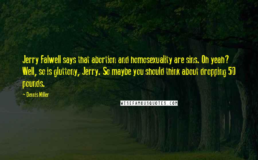 Dennis Miller Quotes: Jerry Falwell says that abortion and homosexuality are sins. Oh yeah? Well, so is gluttony, Jerry. So maybe you should think about dropping 50 pounds.