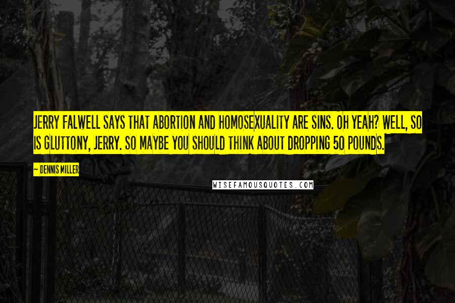 Dennis Miller Quotes: Jerry Falwell says that abortion and homosexuality are sins. Oh yeah? Well, so is gluttony, Jerry. So maybe you should think about dropping 50 pounds.