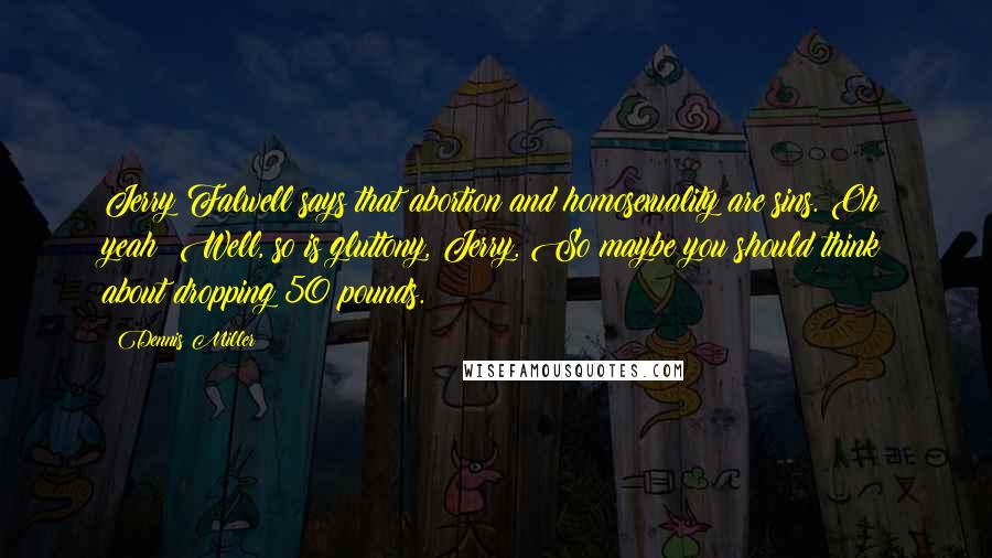 Dennis Miller Quotes: Jerry Falwell says that abortion and homosexuality are sins. Oh yeah? Well, so is gluttony, Jerry. So maybe you should think about dropping 50 pounds.