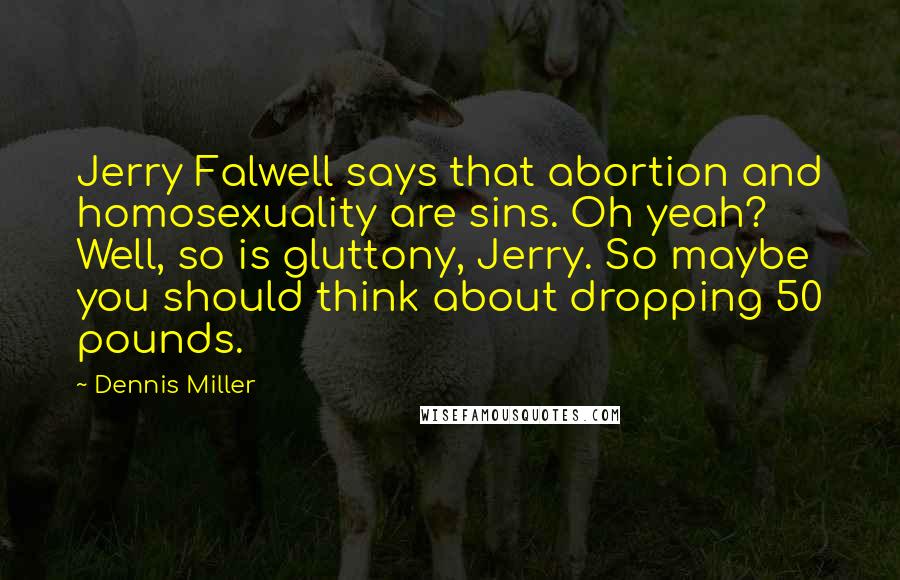 Dennis Miller Quotes: Jerry Falwell says that abortion and homosexuality are sins. Oh yeah? Well, so is gluttony, Jerry. So maybe you should think about dropping 50 pounds.