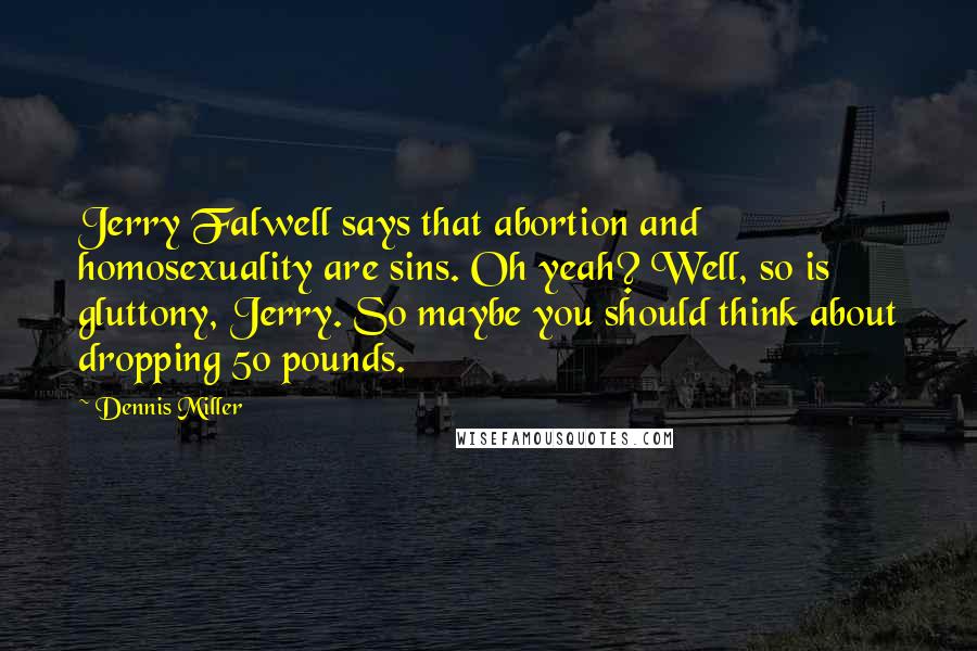 Dennis Miller Quotes: Jerry Falwell says that abortion and homosexuality are sins. Oh yeah? Well, so is gluttony, Jerry. So maybe you should think about dropping 50 pounds.