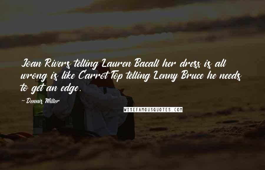 Dennis Miller Quotes: Joan Rivers telling Lauren Bacall her dress is all wrong is like Carrot Top telling Lenny Bruce he needs to get an edge.