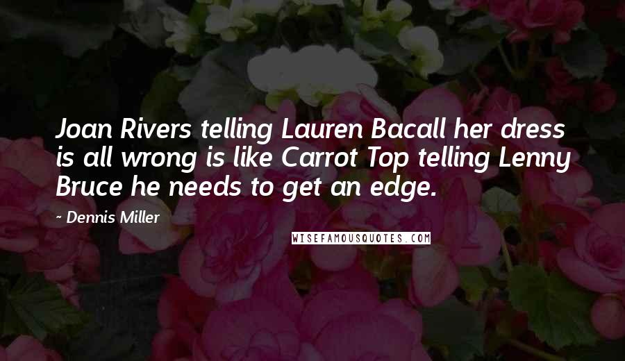 Dennis Miller Quotes: Joan Rivers telling Lauren Bacall her dress is all wrong is like Carrot Top telling Lenny Bruce he needs to get an edge.