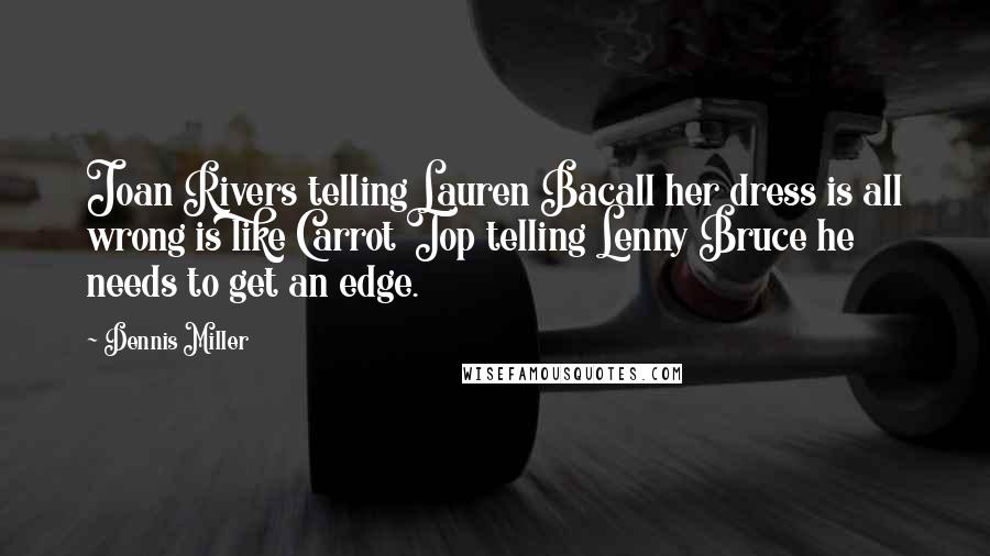 Dennis Miller Quotes: Joan Rivers telling Lauren Bacall her dress is all wrong is like Carrot Top telling Lenny Bruce he needs to get an edge.