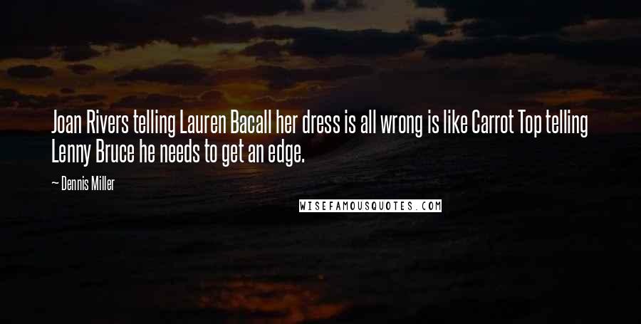 Dennis Miller Quotes: Joan Rivers telling Lauren Bacall her dress is all wrong is like Carrot Top telling Lenny Bruce he needs to get an edge.